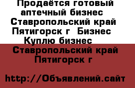 Продаётся готовый аптечный бизнес - Ставропольский край, Пятигорск г. Бизнес » Куплю бизнес   . Ставропольский край,Пятигорск г.